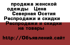 продажа женской одежды › Цена ­ 300 - Северная Осетия Распродажи и скидки » Распродажи и скидки на товары   